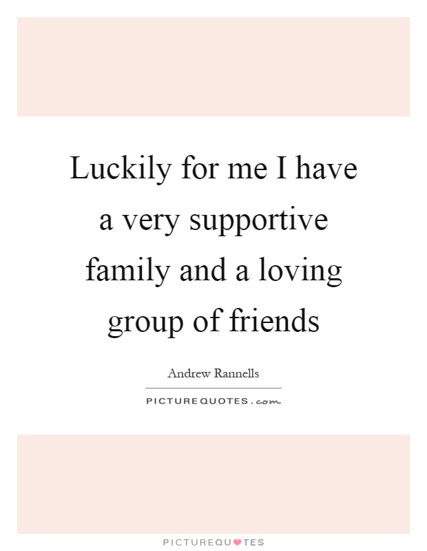 Luckily for me I have a very supportive family and a loving group of friends Picture Quote #1