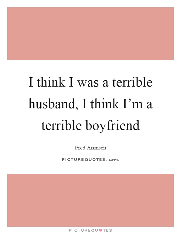 I think I was a terrible husband, I think I’m a terrible boyfriend Picture Quote #1