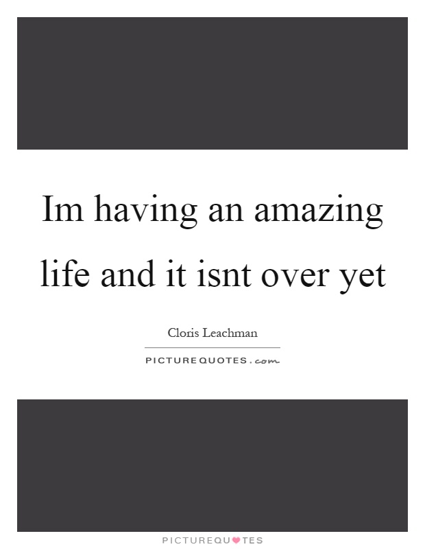 Im having an amazing life and it isnt over yet Picture Quote #1