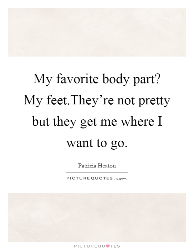 My favorite body part? My feet.They’re not pretty but they get me where I want to go Picture Quote #1