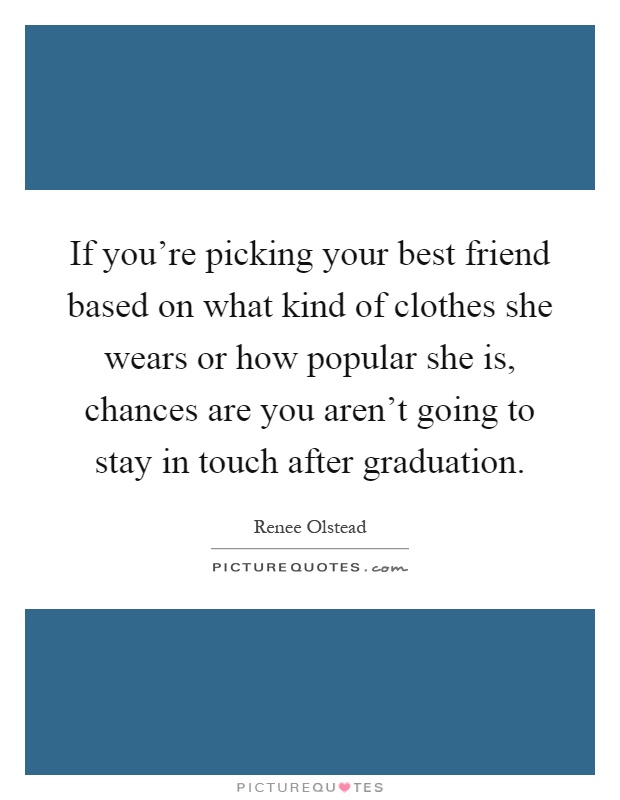 If you’re picking your best friend based on what kind of clothes she wears or how popular she is, chances are you aren’t going to stay in touch after graduation Picture Quote #1