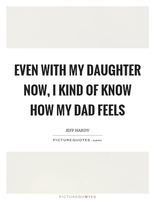 Even with my daughter now, I kind of know how my dad feels Picture Quote #1