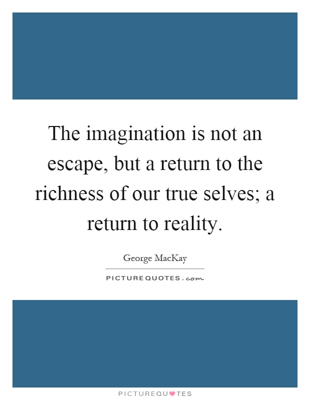 The imagination is not an escape, but a return to the richness of our true selves; a return to reality Picture Quote #1