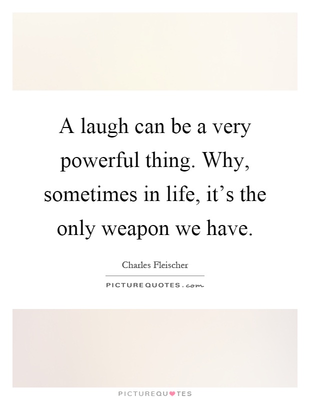 A laugh can be a very powerful thing. Why, sometimes in life, it’s the only weapon we have Picture Quote #1