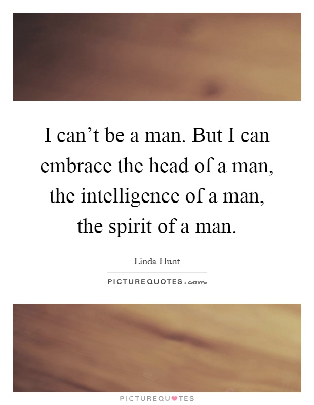 I can't be a man. But I can embrace the head of a man, the intelligence of a man, the spirit of a man Picture Quote #1