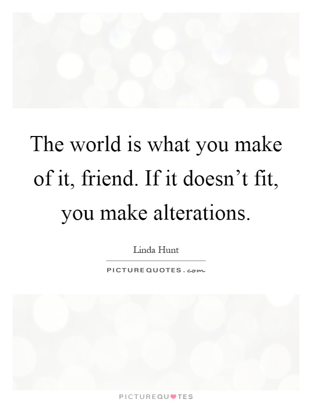 The world is what you make of it, friend. If it doesn't fit, you make alterations Picture Quote #1