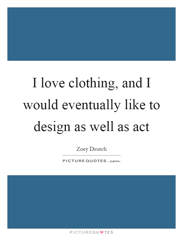 I love clothing, and I would eventually like to design as well as act Picture Quote #1