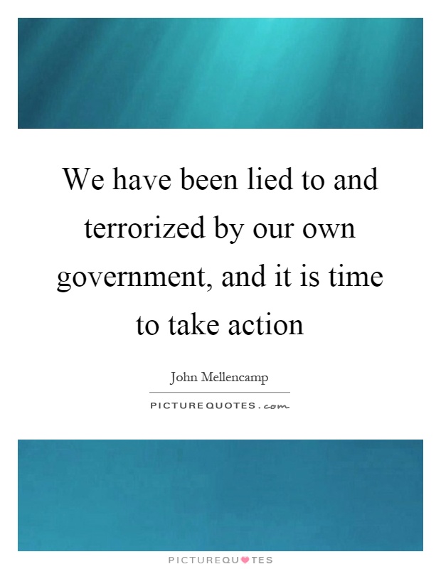We have been lied to and terrorized by our own government, and it is time to take action Picture Quote #1