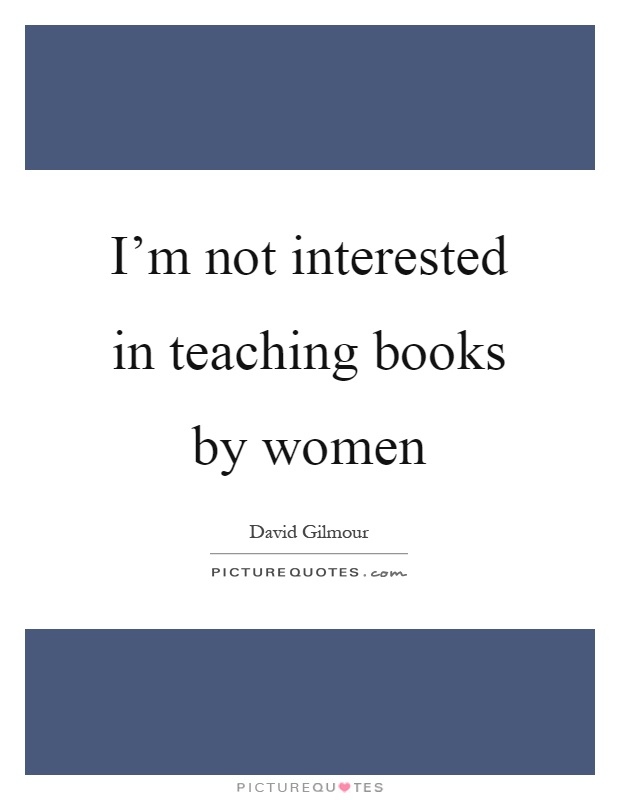 I’m not interested in teaching books by women Picture Quote #1