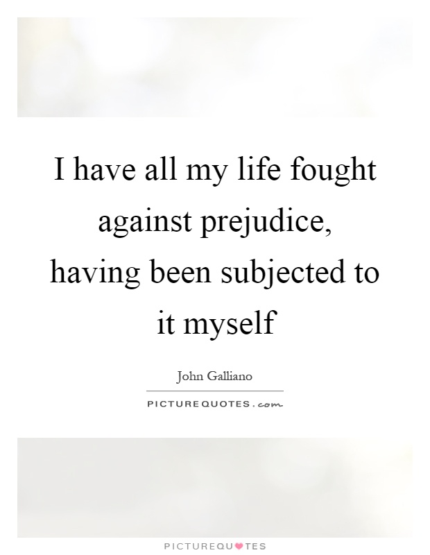 I have all my life fought against prejudice, having been subjected to it myself Picture Quote #1