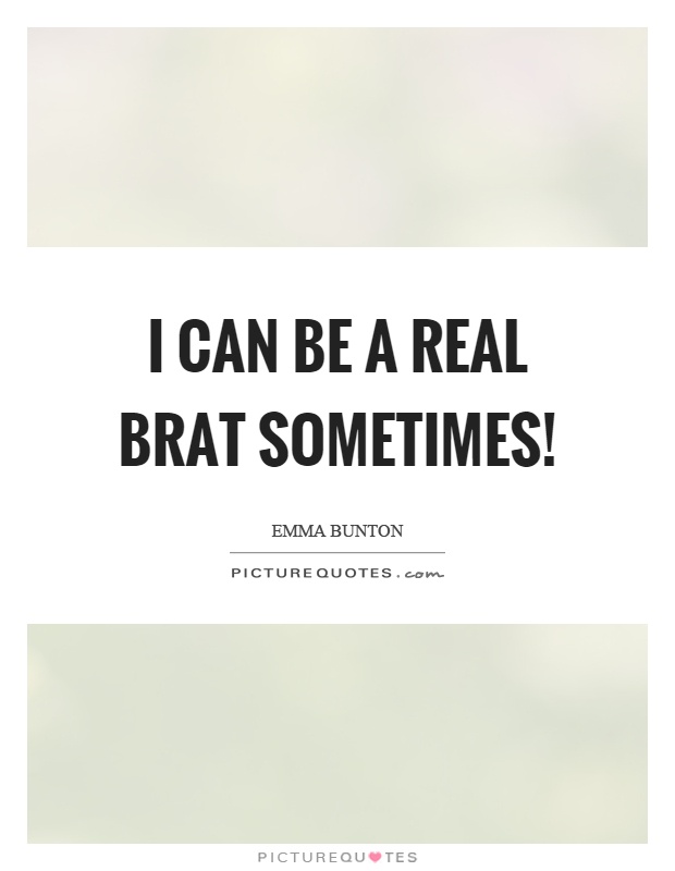 I can be a real brat sometimes! Picture Quote #1