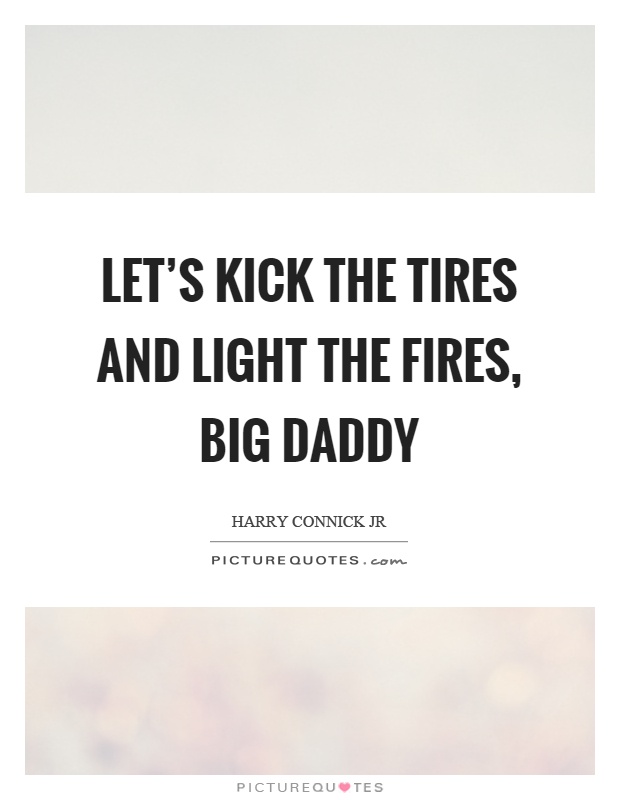 Let’s kick the tires and light the fires, big daddy Picture Quote #1