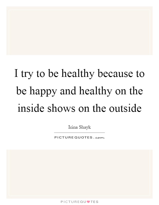 I try to be healthy because to be happy and healthy on the inside shows on the outside Picture Quote #1