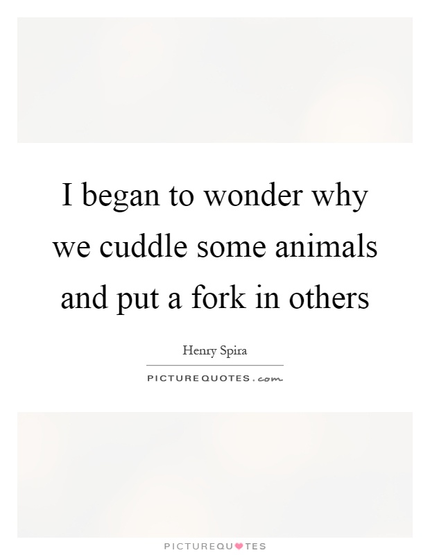 I began to wonder why we cuddle some animals and put a fork in others Picture Quote #1
