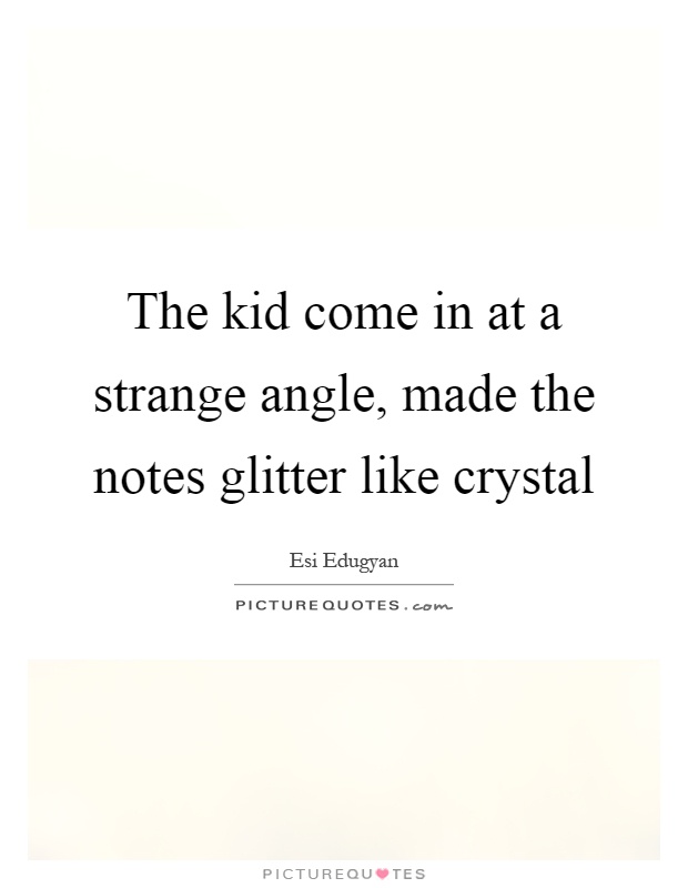 The kid come in at a strange angle, made the notes glitter like crystal Picture Quote #1