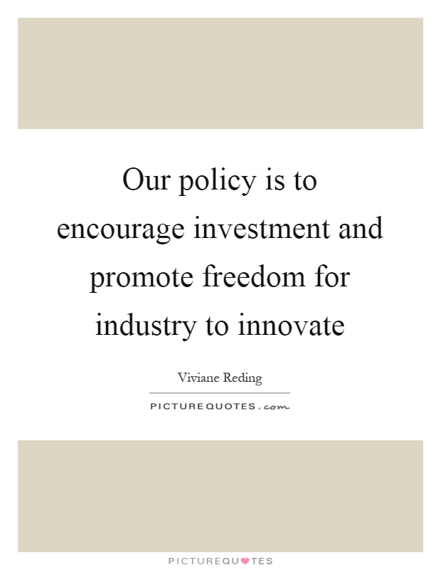 Our policy is to encourage investment and promote freedom for industry to innovate Picture Quote #1