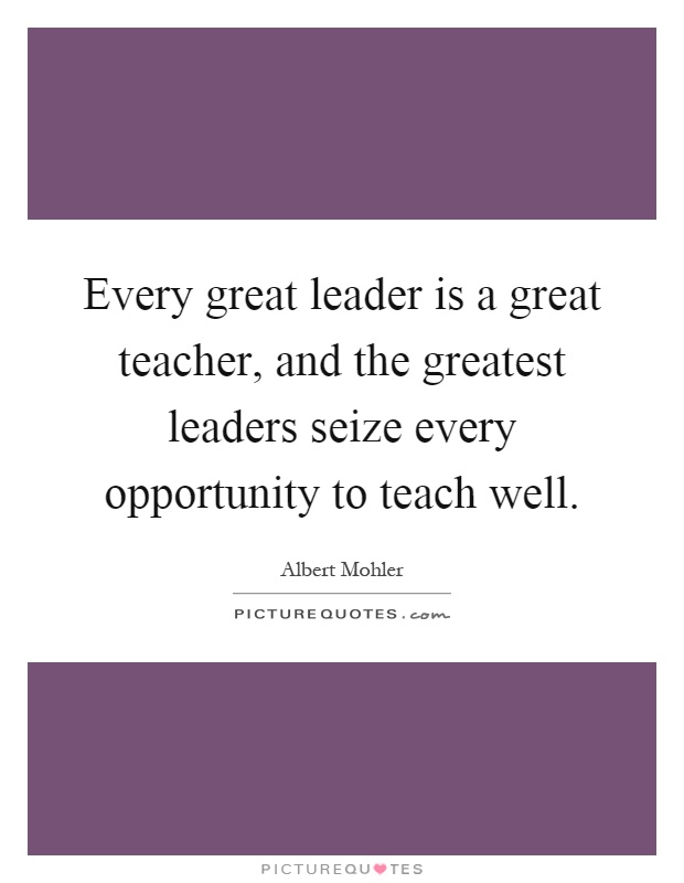 Every great leader is a great teacher, and the greatest leaders seize every opportunity to teach well Picture Quote #1