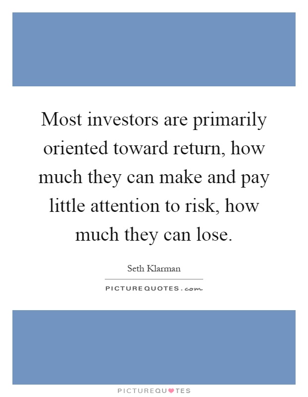 Most investors are primarily oriented toward return, how much they can make and pay little attention to risk, how much they can lose Picture Quote #1