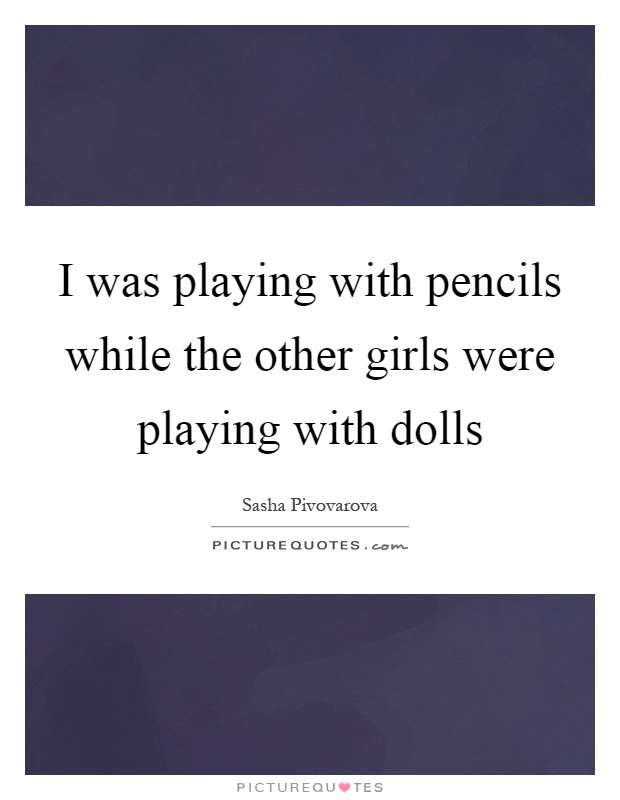 I was playing with pencils while the other girls were playing with dolls Picture Quote #1