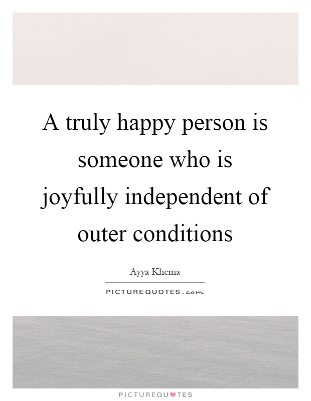 A truly happy person is someone who is joyfully independent of outer conditions Picture Quote #1