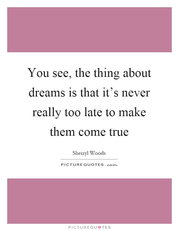 You see, the thing about dreams is that it’s never really too late to make them come true Picture Quote #1