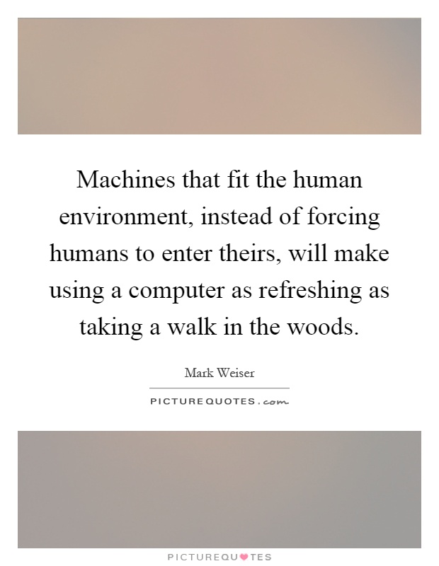 Machines that fit the human environment, instead of forcing humans to enter theirs, will make using a computer as refreshing as taking a walk in the woods Picture Quote #1