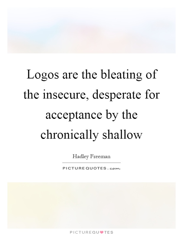 Logos are the bleating of the insecure, desperate for acceptance by the chronically shallow Picture Quote #1