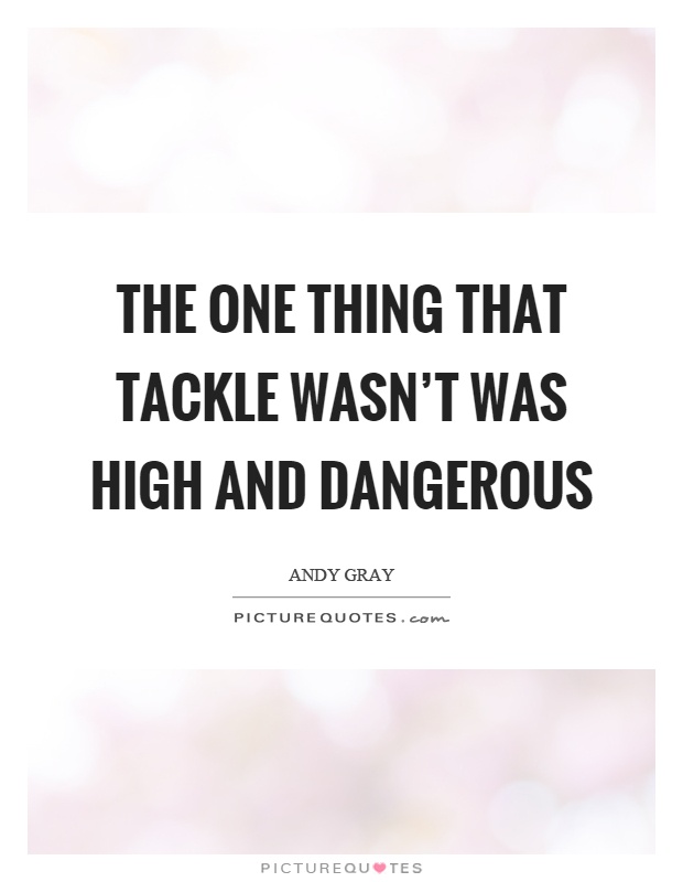 The one thing that tackle wasn’t was high and dangerous Picture Quote #1