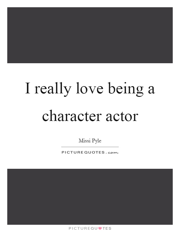 I really love being a character actor Picture Quote #1
