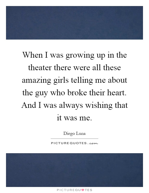 When I was growing up in the theater there were all these amazing girls telling me about the guy who broke their heart. And I was always wishing that it was me Picture Quote #1