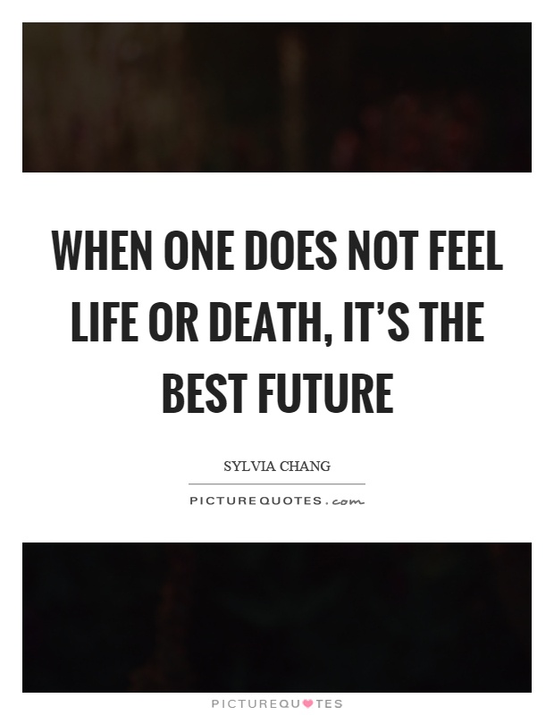 When one does not feel life or death, it’s the best future Picture Quote #1