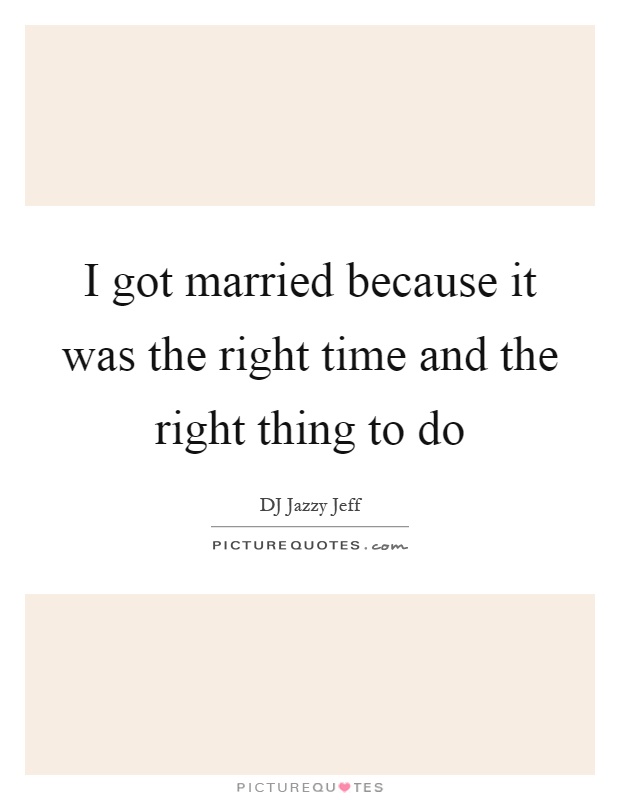 I got married because it was the right time and the right thing to do Picture Quote #1