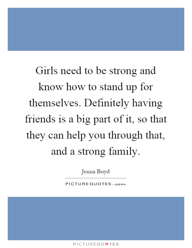 Girls need to be strong and know how to stand up for themselves. Definitely having friends is a big part of it, so that they can help you through that, and a strong family Picture Quote #1