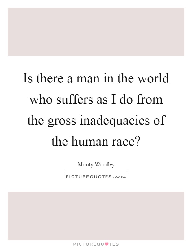 Is there a man in the world who suffers as I do from the gross inadequacies of the human race? Picture Quote #1
