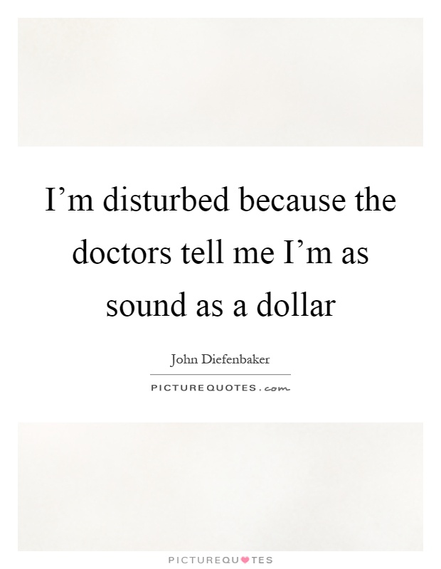 I'm disturbed because the doctors tell me I'm as sound as a dollar Picture Quote #1