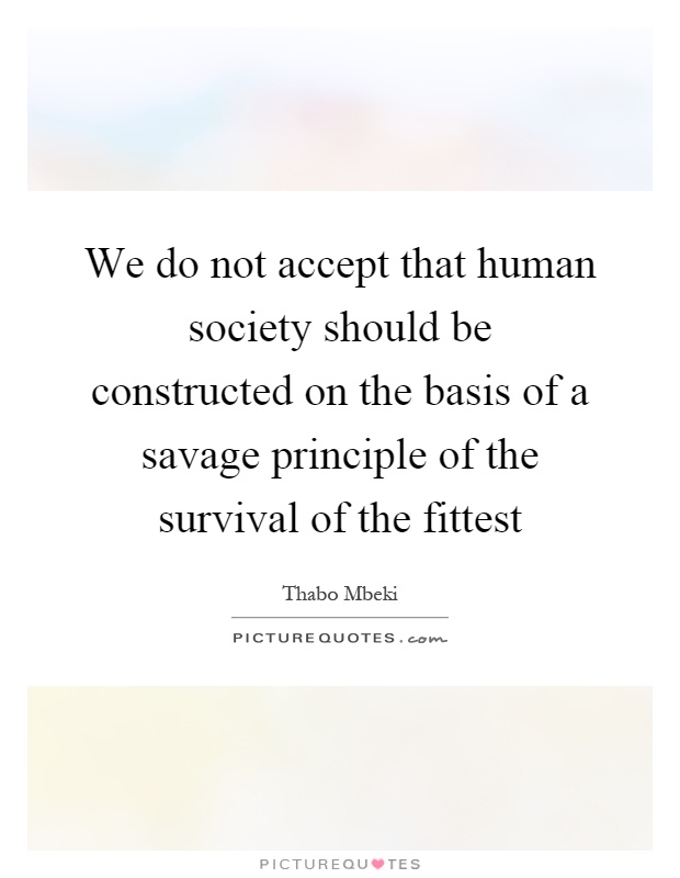 We do not accept that human society should be constructed on the basis of a savage principle of the survival of the fittest Picture Quote #1