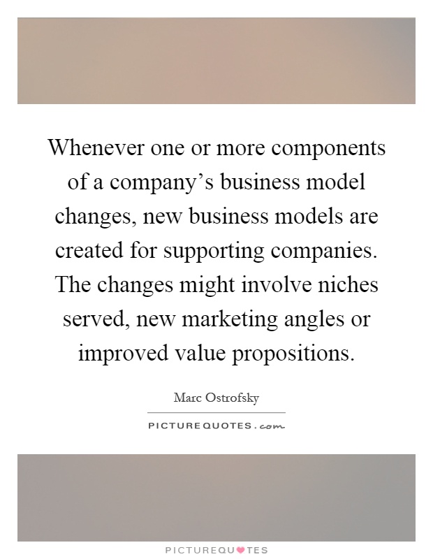 Whenever one or more components of a company’s business model changes, new business models are created for supporting companies. The changes might involve niches served, new marketing angles or improved value propositions Picture Quote #1