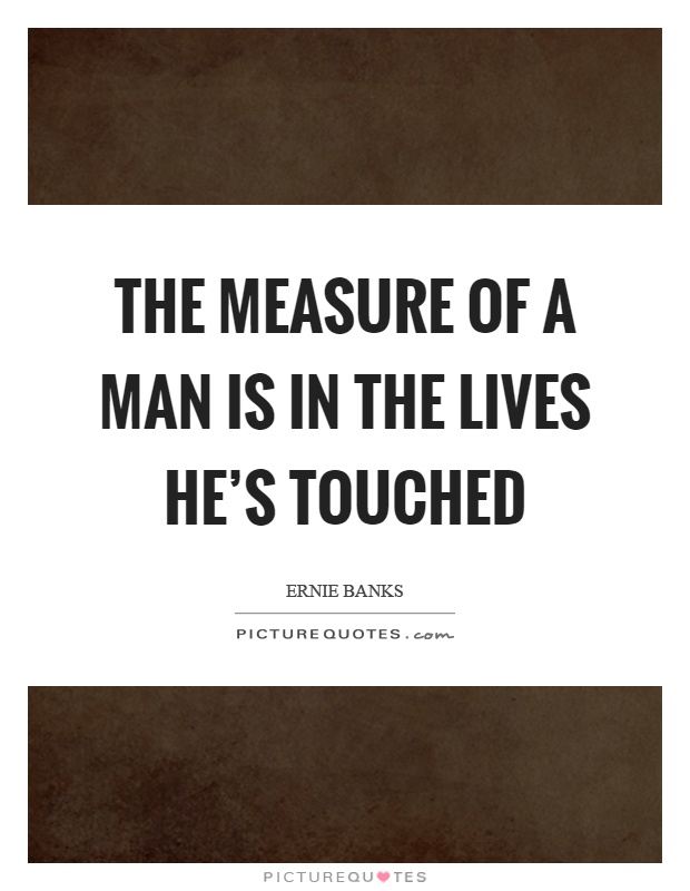 The measure of a man is in the lives he’s touched Picture Quote #1