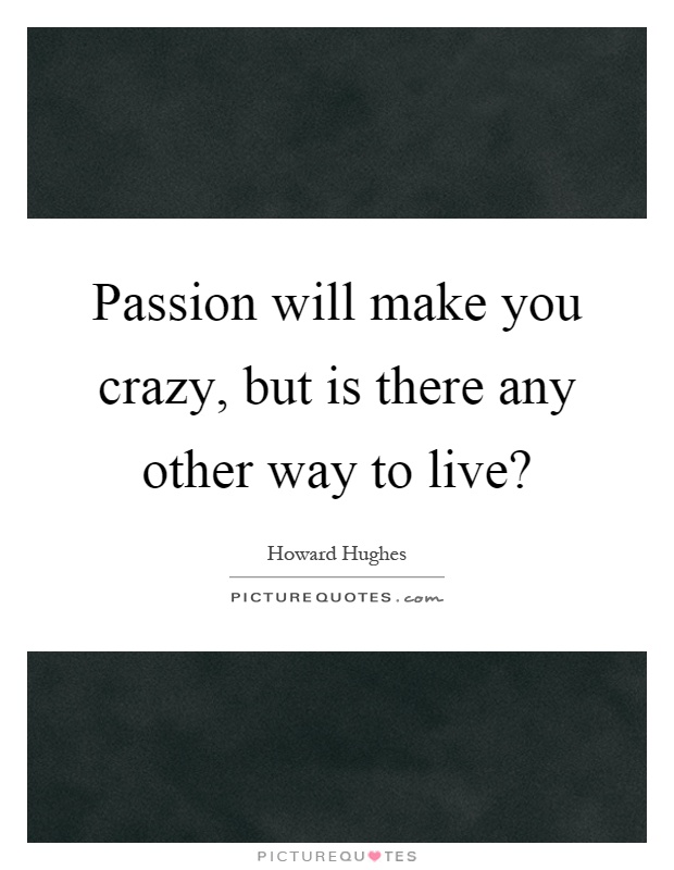 Passion will make you crazy, but is there any other way to live? Picture Quote #1