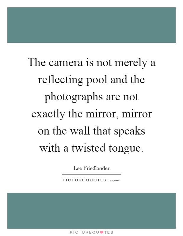 The camera is not merely a reflecting pool and the photographs are not exactly the mirror, mirror on the wall that speaks with a twisted tongue Picture Quote #1