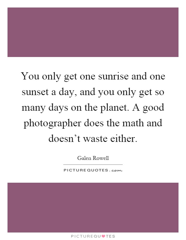 You only get one sunrise and one sunset a day, and you only get so many days on the planet. A good photographer does the math and doesn’t waste either Picture Quote #1