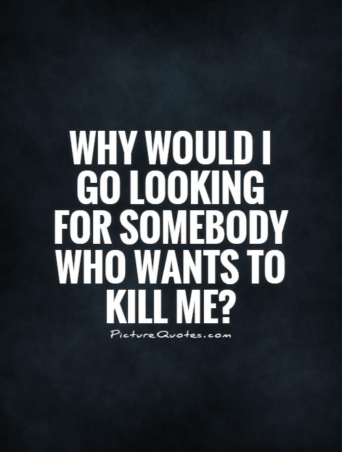 Why would I go looking for somebody who wants to kill me? Picture Quote #1