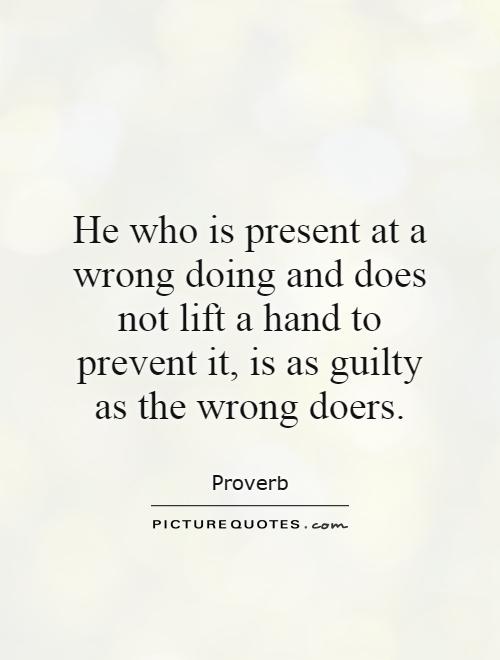 He who is present at a wrong doing and does not lift a hand to prevent it, is as guilty as the wrong doers Picture Quote #1