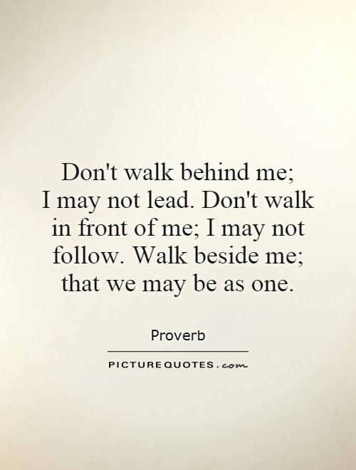 Don't walk behind me;  I may not lead. Don't walk in front of me; I may not follow. Walk beside me; that we may be as one Picture Quote #1