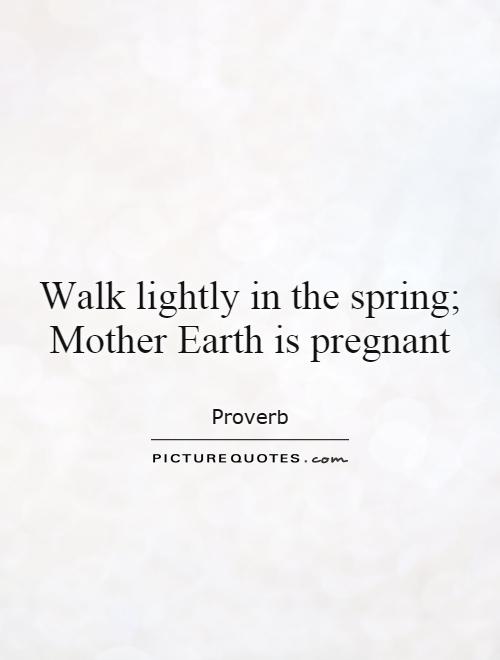 Walk lightly in the spring; Mother Earth is pregnant Picture Quote #1