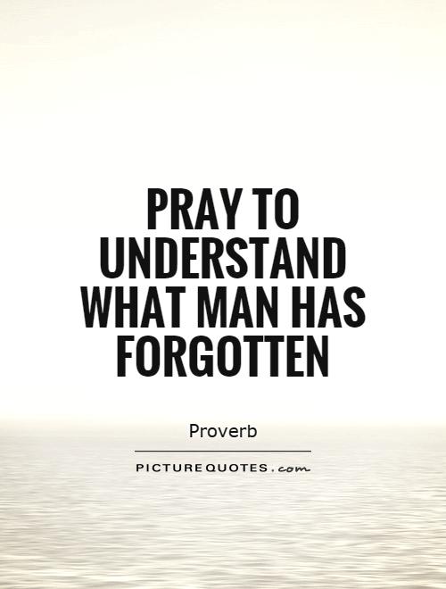 Pray to understand what man has forgotten Picture Quote #1