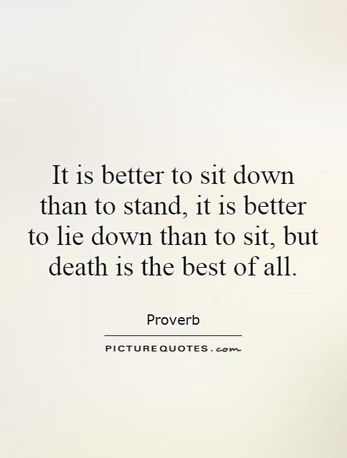 It is better to sit down than to stand, it is better to lie down than to sit, but death is the best of all Picture Quote #1