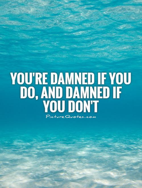 You're damned if you do, and damned if you don't Picture Quote #1