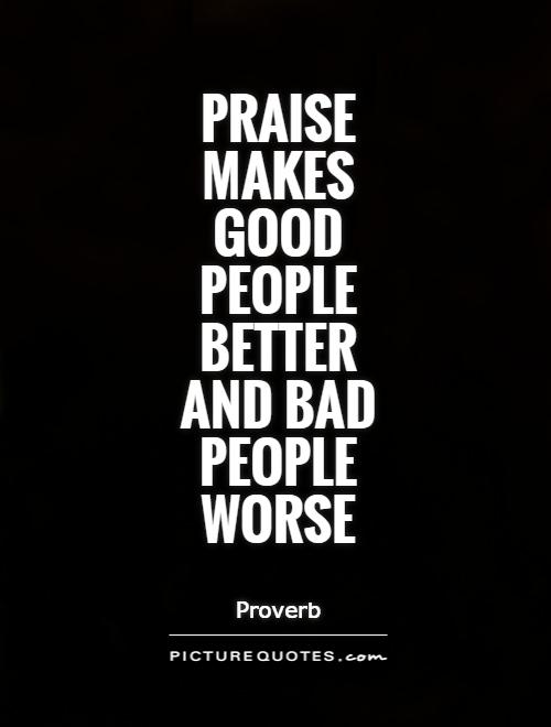 Praise makes good people better and bad people worse Picture Quote #1