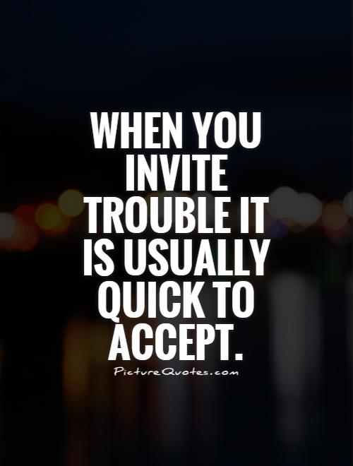 When you invite trouble it is usually quick to accept Picture Quote #1